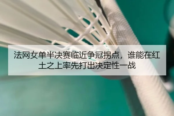 法网女单半决赛临近争冠拐点，谁能在红土之上率先打出决定性一战