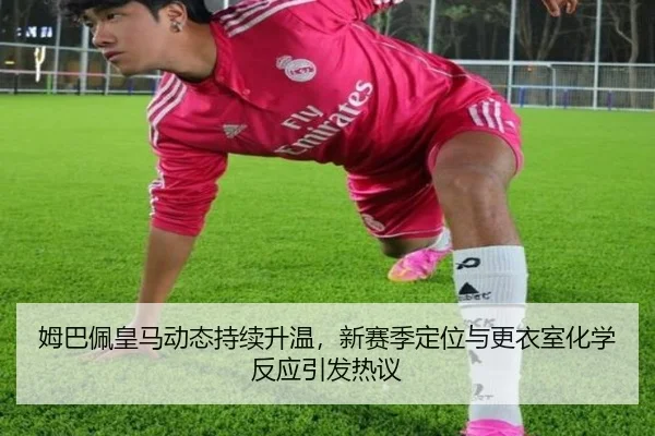 姆巴佩皇马动态持续升温，新赛季定位与更衣室化学反应引发热议