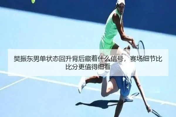 樊振东男单状态回升背后藏着什么信号，赛场细节比比分更值得细看
